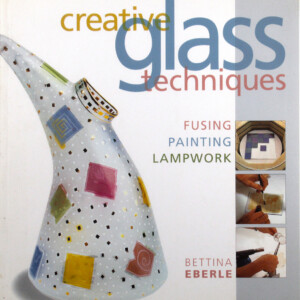 Creative Glass Techniques - Fusing, Painting, Lampwork